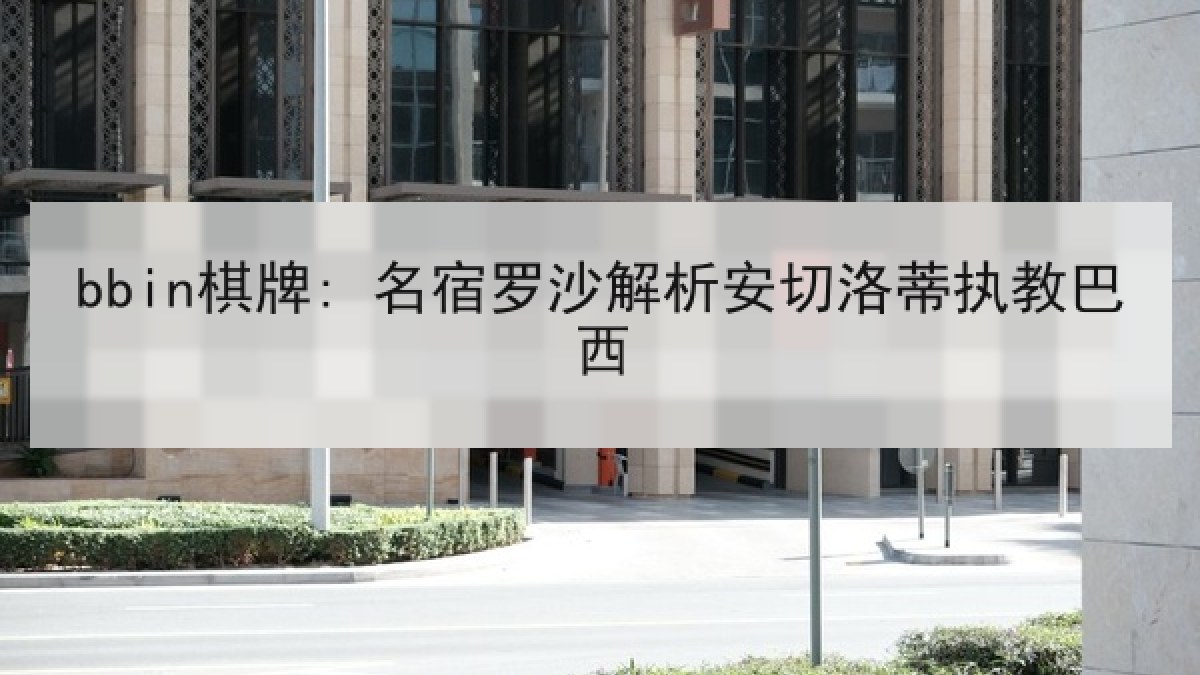 bbin棋牌: 名宿罗沙解析安切洛蒂执教巴西 bbin棋牌: 名宿罗沙解析安切洛蒂执教巴西