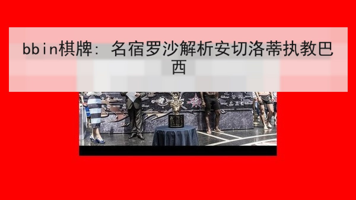 bbin棋牌: 名宿罗沙解析安切洛蒂执教巴西 bbin棋牌: 名宿罗沙解析安切洛蒂执教巴西